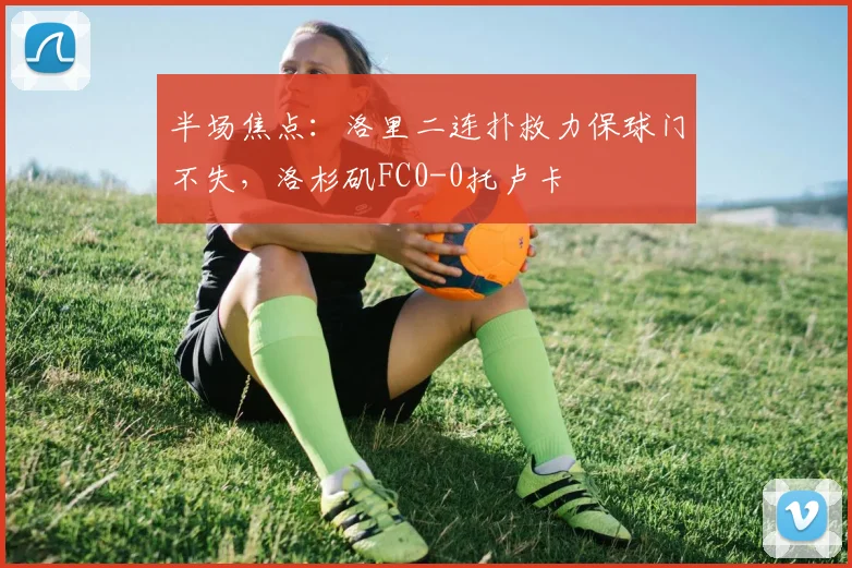 半场焦点:洛里二连扑救力保球门不失,洛杉矶FC0-0托卢卡