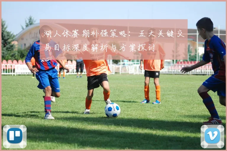 湖人休赛期补强策略：五大关键交易目标深度解析与方案探讨