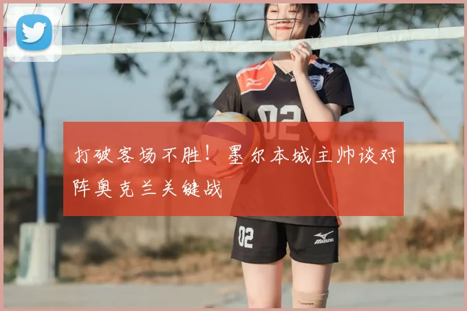 打破客场不胜！墨尔本城主帅谈对阵奥克兰关键战