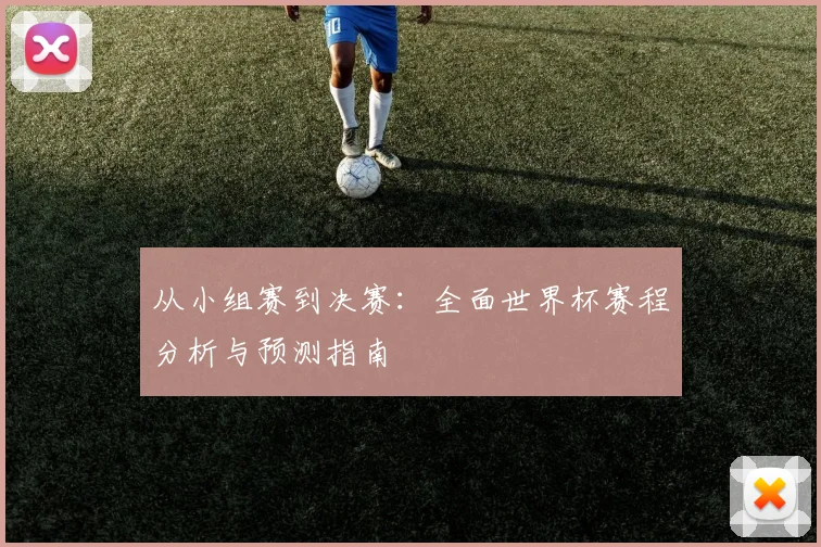 从小组赛到决赛：全面世界杯赛程分析与预测指南