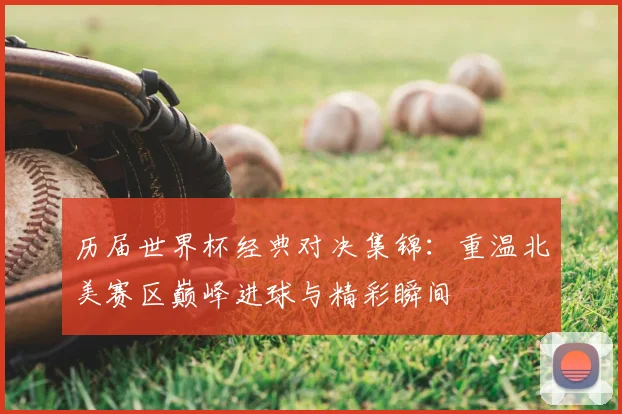 历届世界杯经典对决集锦:重温北美赛区巅峰进球与精彩瞬间