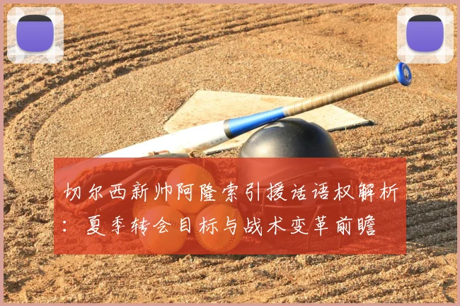 切尔西新帅阿隆索引援话语权解析:夏季转会目标与战术变革前瞻