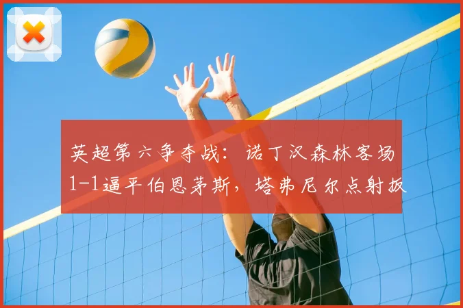 英超第六争夺战:诺丁汉森林客场1-1逼平伯恩茅斯,塔弗尼尔点射扳平关键分