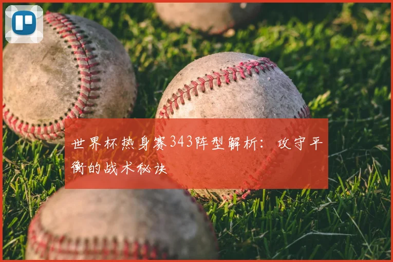 世界杯热身赛343阵型解析：攻守平衡的战术秘诀