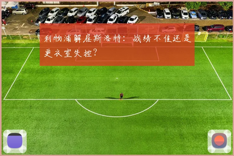 利物浦解雇斯洛特:战绩不佳还是更衣室失控?