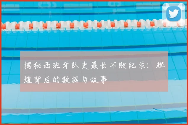揭秘西班牙队史最长不败纪录：辉煌背后的数据与故事