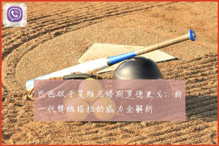 巴西双子星维尼修斯罗德里戈：新一代锋线搭档的威力全解析
