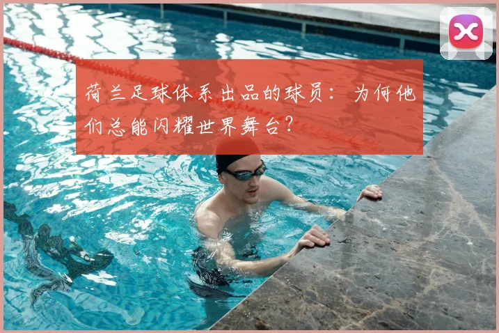 荷兰足球体系出品的球员：为何他们总能闪耀世界舞台？