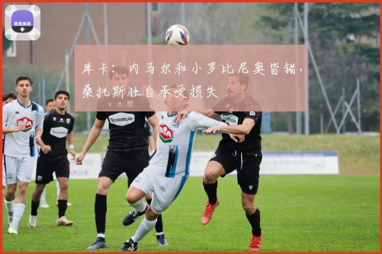 库卡：内马尔和小罗比尼奥皆错，桑托斯独自承受损失