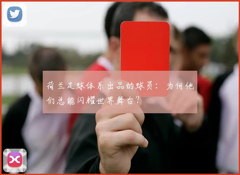 荷兰足球体系出品的球员:为何他们总能闪耀世界舞台?