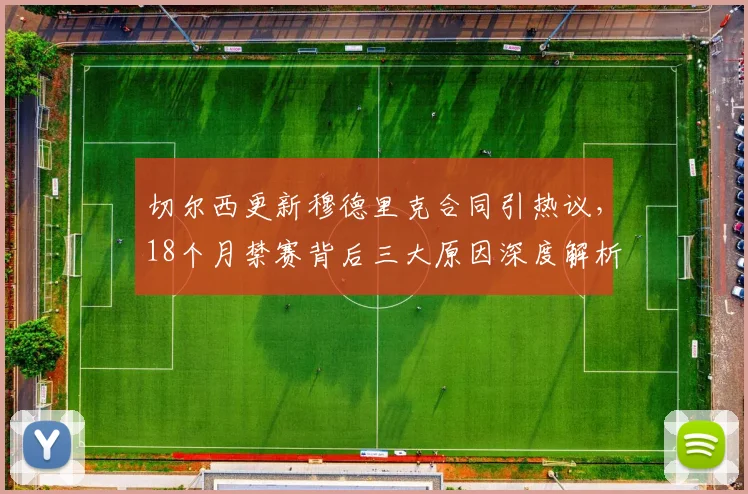 切尔西更新穆德里克合同引热议，18个月禁赛背后三大原因深度解析