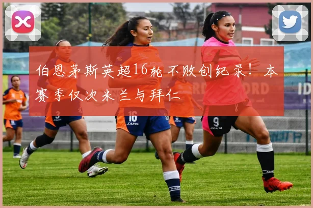 伯恩茅斯英超16轮不败创纪录！本赛季仅次米兰与拜仁