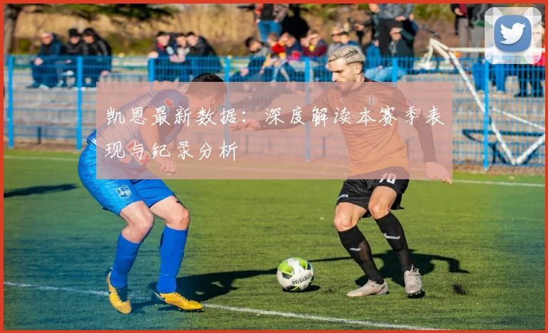 凯恩最新数据:深度解读本赛季表现与纪录分析