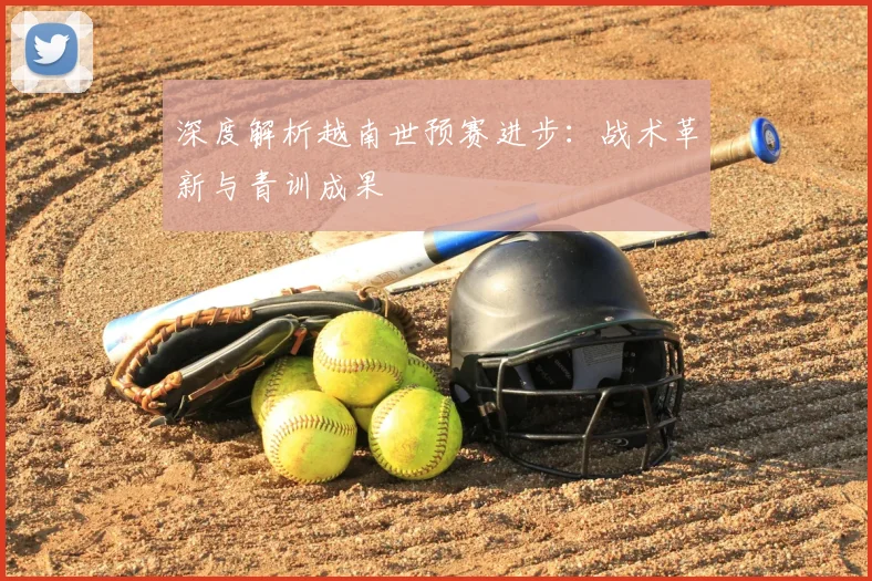深度解析越南世预赛进步：战术革新与青训成果