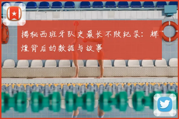 揭秘西班牙队史最长不败纪录:辉煌背后的数据与故事