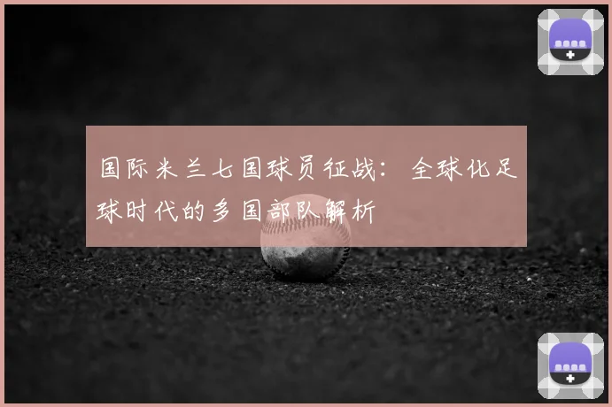 国际米兰七国球员征战:全球化足球时代的多国部队解析