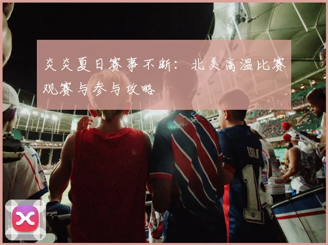 炎炎夏日赛事不断:北美高温比赛观赛与参与攻略