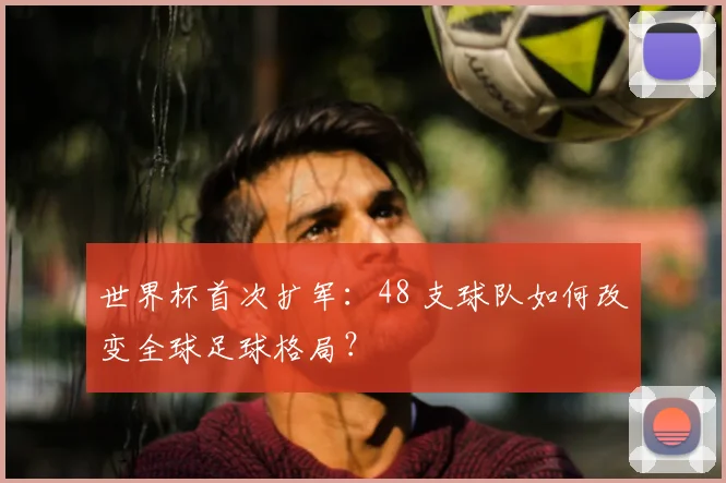 世界杯首次扩军:48 支球队如何改变全球足球格局?