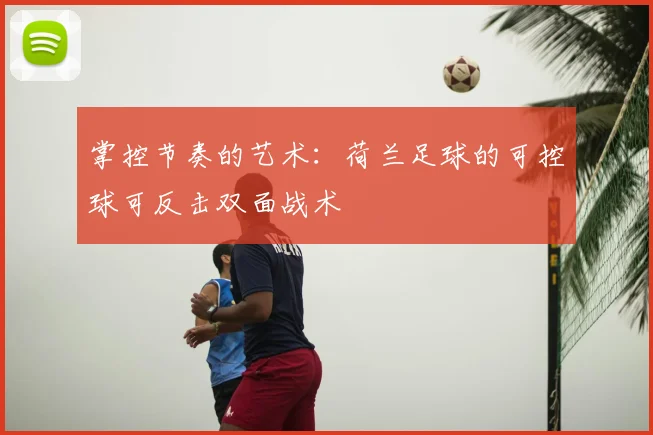 掌控节奏的艺术:荷兰足球的可控球可反击双面战术