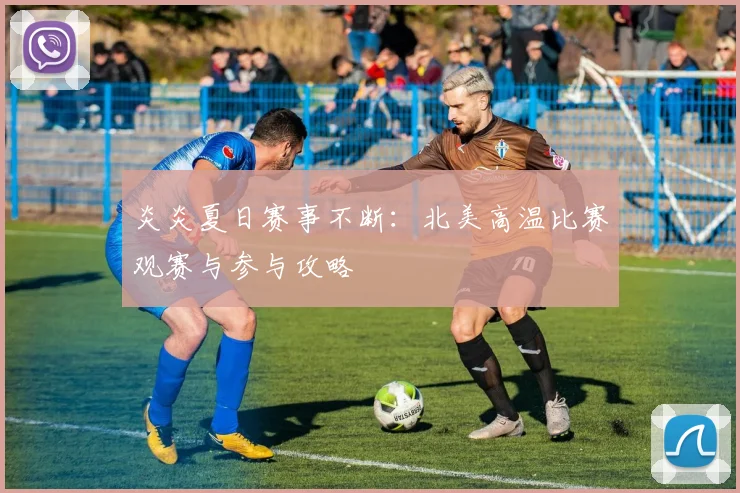 炎炎夏日赛事不断:北美高温比赛观赛与参与攻略