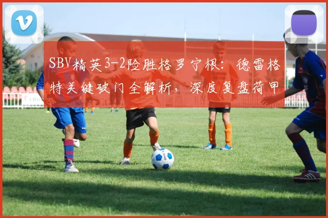 SBV精英3-2险胜格罗宁根:德雷格特关键破门全解析,深度复盘荷甲焦点战