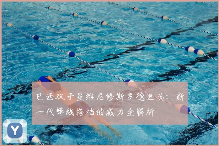 巴西双子星维尼修斯罗德里戈：新一代锋线搭档的威力全解析